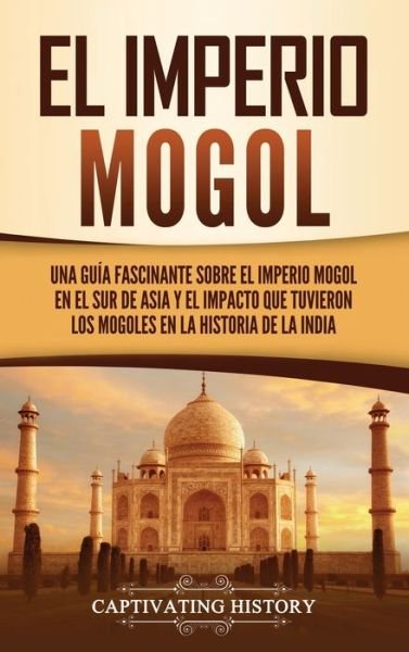 Cover for Captivating History · El Imperio mogol: Una guia fascinante sobre el Imperio mogol en el sur de Asia y el impacto que tuvieron los mogoles en la historia de la India (Hardcover Book) (2021)