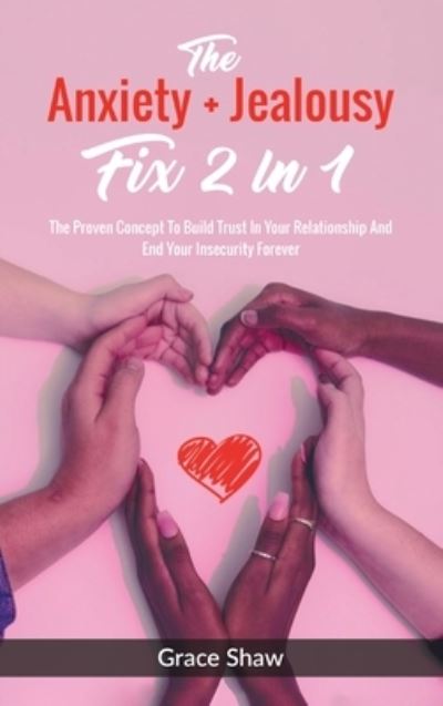 Cover for Grace Shaw · The Anxiety + Jealousy Fix 2 In 1: The Proven Concept To Build Trust In Your Relationship And End Your Insecurity Forever (Hardcover Book) (2020)