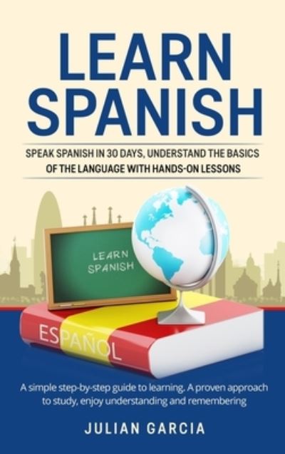 Cover for Julian Garcia · Learn Spanish: Speak Spanish in 30 Days, Understand the Basics of the Language With Hands-on Lessons. a Simple Step-by-Step Guide to Learning. a Proven Approach to Study, Enjoy Understanding and Remembering (Hardcover Book) (2021)