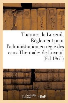Thermes de Luxeuil. Reglement Pour l'Administration En Regie Des Eaux Thermales de Luxeuil - "" - Books - Hachette Livre - Bnf - 9782011279934 - August 1, 2016