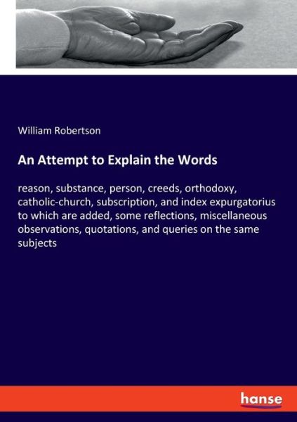 Cover for William Robertson · An Attempt to Explain the Words: reason, substance, person, creeds, orthodoxy, catholic-church, subscription, and index expurgatorius to which are added, some reflections, miscellaneous observations, quotations, and queries on the same subjects (Pocketbok) (2020)