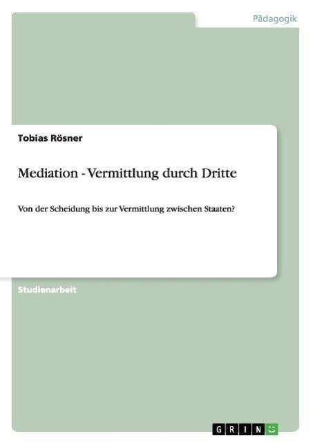 Cover for Tobias Roesner · Mediation - Vermittlung durch Dritte: Von der Scheidung bis zur Vermittlung zwischen Staaten? (Paperback Book) [German edition] (2007)