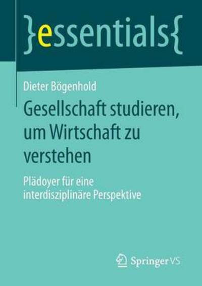 Cover for Dieter Boegenhold · Gesellschaft Studieren, Um Wirtschaft Zu Verstehen: Pladoyer Fur Eine Interdisziplinare Perspektive - Essentials (Paperback Book) [2015 edition] (2015)