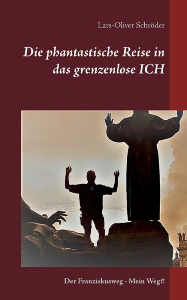 Cover for Lars-Oliver Schroeder · Die phantastische Reise in das grenzenlose Ich: Der Franziskusweg Mein Weg?! (Paperback Book) (2018)