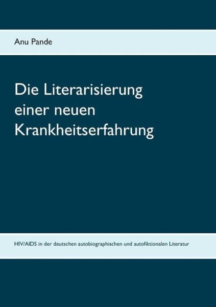 Cover for Anu Pande · Die Literarisierung einer neuen Krankheitserfahrung: HIV / AIDS in der deutschen autobiographischen und autofiktionalen Literatur (Taschenbuch) (2019)