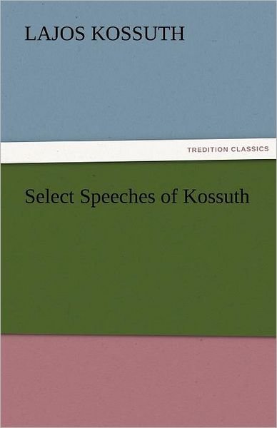 Select Speeches of Kossuth (Tredition Classics) - Lajos Kossuth - Books - tredition - 9783842425934 - November 5, 2011
