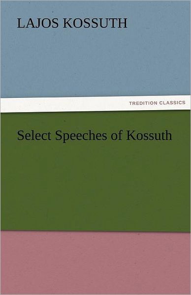 Select Speeches of Kossuth (Tredition Classics) - Lajos Kossuth - Kirjat - tredition - 9783842425934 - lauantai 5. marraskuuta 2011