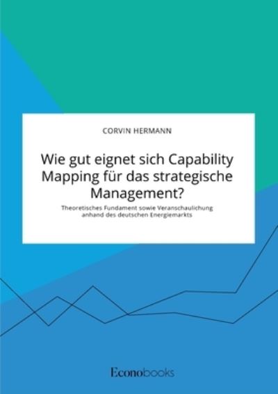 Cover for Corvin Hermann · Wie gut eignet sich Capability Mapping fur das strategische Management? Theoretisches Fundament sowie Veranschaulichung anhand des deutschen Energiemarkts (Taschenbuch) (2020)