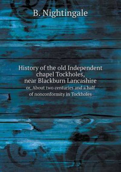 History of the Old Independent Chapel Tockholes, Near Blackburn Lancashire Or, About Two Centuries and a Half of Nonconformity in Tockholes - B Nightingale - Books - Book on Demand Ltd. - 9785519259934 - February 15, 2015