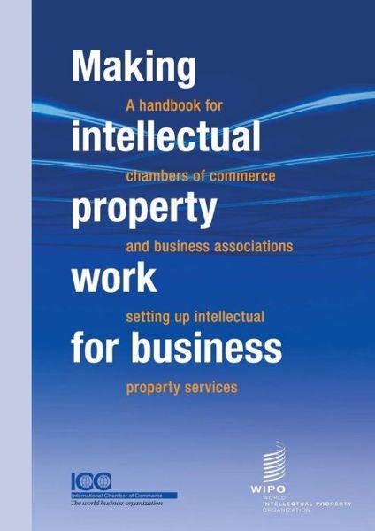 Making Intellectual Property Work for Business - A Handbook for Chambers of Commerce and Business Associations Setting Up Intellectual Property Services - Icc - Bøger - World Intellectual Property Organization - 9789280520934 - 31. december 2012