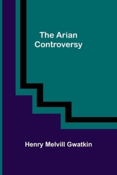 The Arian Controversy - Henry Melvill Gwatkin - Books - Alpha Edition - 9789355758934 - January 18, 2022