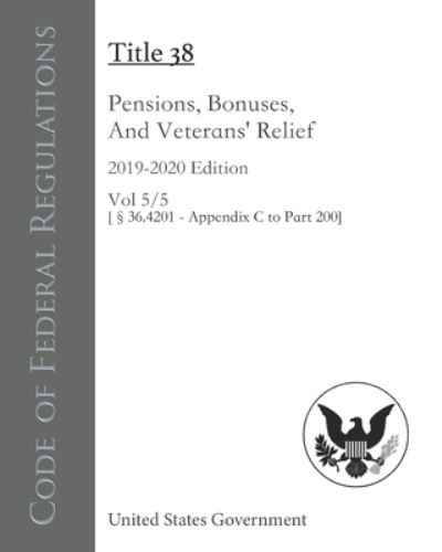 Cover for United States Government · Code of Federal Regulations Title 38 Pensions, Bonuses, And Veterans' Relief 2019-2020 Edition Volume 5/5 [36.4201 - Appendix C to Part 200] (Paperback Book) (2020)