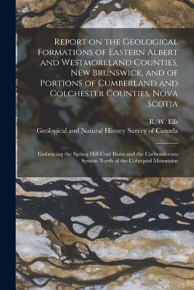 Cover for R W (Robert Wheelock) 1845-1 Ells · Report on the Geological Formations of Eastern Albert and Westmoreland Counties, New Brunswick, and of Portions of Cumberland and Colchester Counties, Nova Scotia [microform] (Paperback Book) (2021)