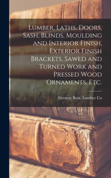 Cover for Gernert Bros Lumber Co · Lumber, Laths, Doors, Sash, Blinds, Moulding and Interior Finish, Exterior Finish Brackets, Sawed and Turned Work and Pressed Wood Ornaments, Etc (Bok) (2022)