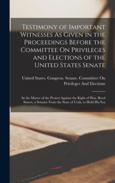 Cover for United States Congress Senate Comm · Testimony of Important Witnesses As Given in the Proceedings Before the Committee on Privileges and Elections of the United States Senate (Buch) (2022)