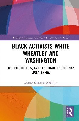 Cover for Lurana Donnels O’Malley · Black Activists Write Wheatley and Washington: Terrell, Du Bois, and the Drama of the 1932 Bicentennial - Routledge Advances in Theatre &amp; Performance Studies (Hardcover Book) (2025)
