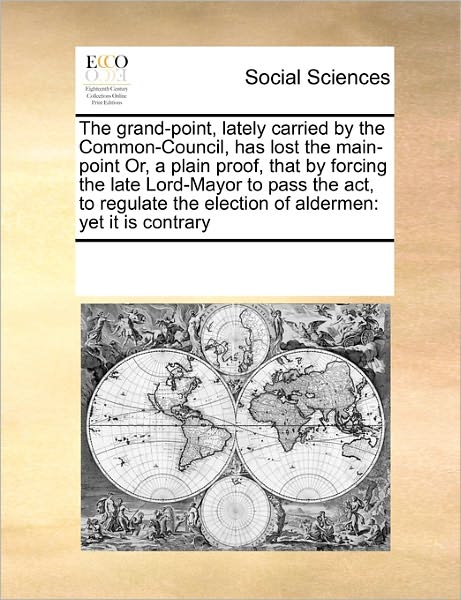 Cover for See Notes Multiple Contributors · The Grand-point, Lately Carried by the Common-council, Has Lost the Main-point Or, a Plain Proof, That by Forcing the Late Lord-mayor  to Pass the ... the Election of Aldermen: Yet It is Contrary (Paperback Book) (2010)