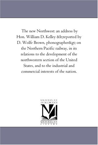 Cover for Michigan Historical Reprint Series · The New Northwest: an Address by Hon. William D. Kelley &lt;reported by D. Wolfe Brown, Phonographer&gt; on the Northern Pacific Railway, in Its Relations ... States, and to the Industrial and Commercial (Paperback Book) (2011)