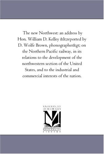 The New Northwest: an Address by Hon. William D. Kelley <reported by D. Wolfe Brown, Phonographer> on the Northern Pacific Railway, in Its Relations ... States, and to the Industrial and Commercial - Michigan Historical Reprint Series - Books - Scholarly Publishing Office, University - 9781418193935 - August 19, 2011