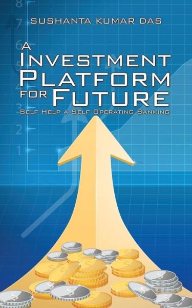 A Investment Platform for Future: Self Help a Self Operating Banking - Sushanta Kumar Das - Books - Partridge India - 9781482846935 - March 23, 2015