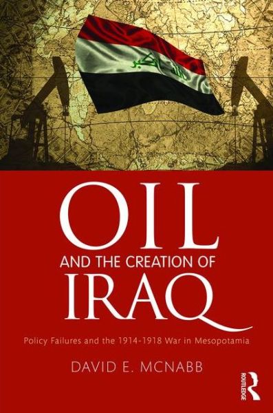 Cover for McNabb, David E. (Pacific Lutheran University, Tacoma, USA) · Oil and the Creation of Iraq: Policy Failures and the 1914-1918 War in Mesopotamia (Hardcover Book) (2016)