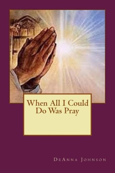 Cover for Deanna Johnson · When All I Could Do Was Pray (Paperback Book) (2015)