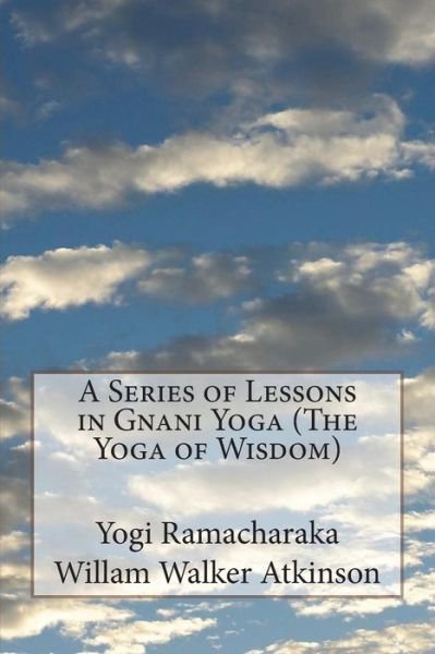A Series of Lessons in Gnani Yoga (The Yoga of Wisdom) - William Walker Atkinson - Bøger - Createspace Independent Publishing Platf - 9781530765935 - 28. marts 2016
