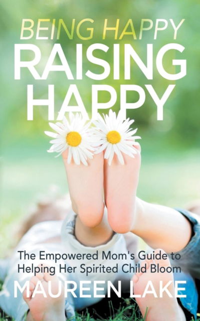 Cover for Maureen Lake · Being Happy, Raising Happy: The Empowered Mom’s Guide to Helping Her Spirited Child Bloom (Paperback Book) (2018)