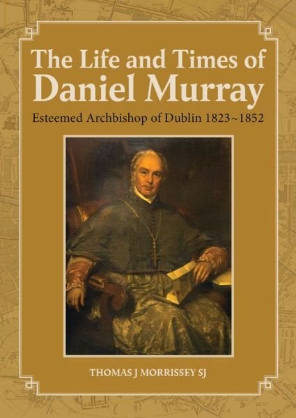 Thomas J. Morrissey · The Life and Times of Daniel Murray: Esteemed Archbishop of Dublin 1823-1852 (Hardcover Book) (2018)
