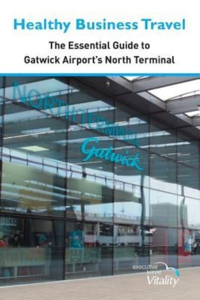 Cover for Executive Travel Vitality · Healthy Business Travel: The essential guide to Gatwick Airport's North Terminal (Pocketbok) (2018)