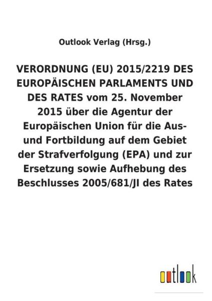 Cover for Outlook Verlag (Hrsg ) · VERORDNUNG (EU) 2015/2219 DES EUROPAEISCHEN PARLAMENTS UND DES RATES vom 25. November 2015 uber die Agentur der Europaischen Union fur die Aus- und Fortbildung auf dem Gebiet der Strafverfolgung (EPA) und zur Ersetzung sowie Aufhebung des Beschlusses 2005 (Paperback Book) (2018)