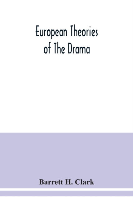 Cover for Barrett H Clark · European theories of the drama, an anthology of dramatic theory and criticism from Aristotle to the present day, and a series of selected texts; with commentaries, biographies, and bibliographies (Paperback Book) (2020)