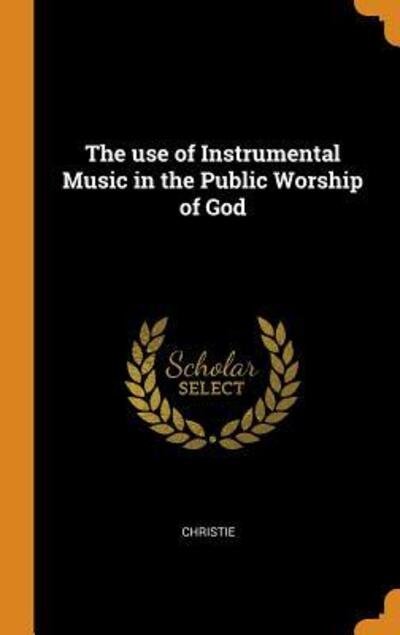 The use of Instrumental Music in the Public Worship of God - Christie - Bøger - Franklin Classics - 9780343125936 - 14. oktober 2018