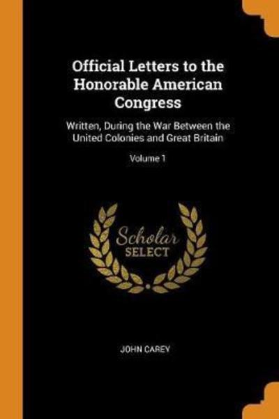 Cover for John Carey · Official Letters to the Honorable American Congress Written, During the War Between the United Colonies and Great Britain; Volume 1 (Paperback Book) (2018)