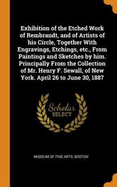 Cover for Museum of Fine Arts · Exhibition of the Etched Work of Rembrandt, and of Artists of His Circle, Together with Engravings, Etchings, Etc., from Paintings and Sketches by Him. Principally from the Collection of Mr. Henry F. Sewall, of New York. April 26 to June 30, 1887 (Hardcover Book) (2018)