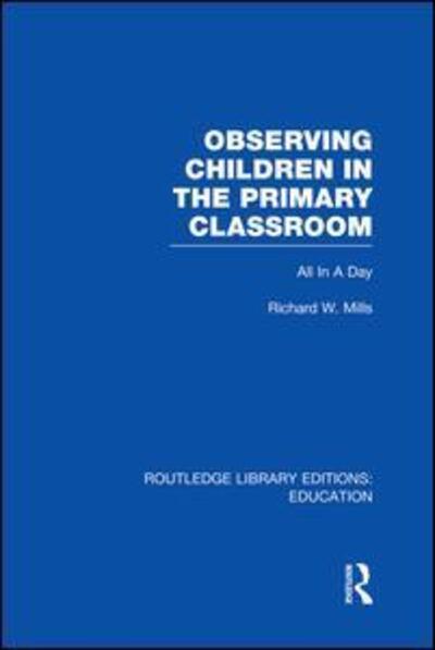 Cover for Richard Mills · Observing Children in the Primary Classroom (RLE Edu O): All In A Day - Routledge Library Editions: Education (Paperback Book) (2014)