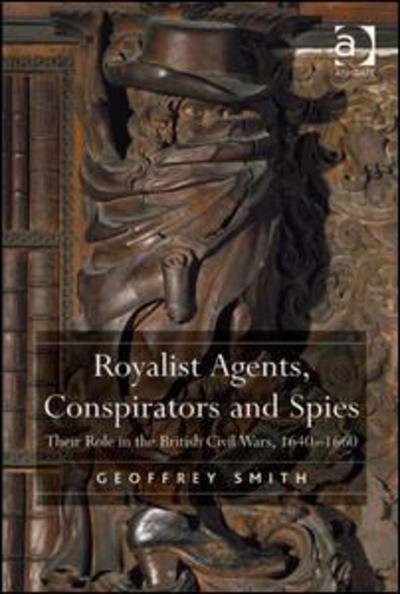 Royalist Agents, Conspirators and Spies: Their Role in the British Civil Wars, 1640–1660 - Geoffrey Smith - Books - Taylor & Francis Ltd - 9780754666936 - December 28, 2010