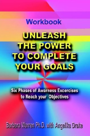 Cover for Barbara Warren Ph. D. · Unleash the Power to Complete Your Goals: Six Phases of Awareness Exercises to Reach Your Objectives (Paperback Book) (2003)
