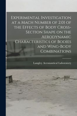 Cover for Langley Aeronautical Laboratory · Experimental Investigation at a Mach Number of 2.01 of the Effects of Body Cross-section Shape on the Aerodynamic Characteristics of Bodies and Wing-body Combinations (Paperback Book) (2021)