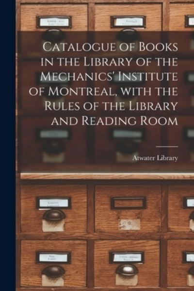 Cover for Atwater Library · Catalogue of Books in the Library of the Mechanics' Institute of Montreal, With the Rules of the Library and Reading Room (Paperback Book) (2021)