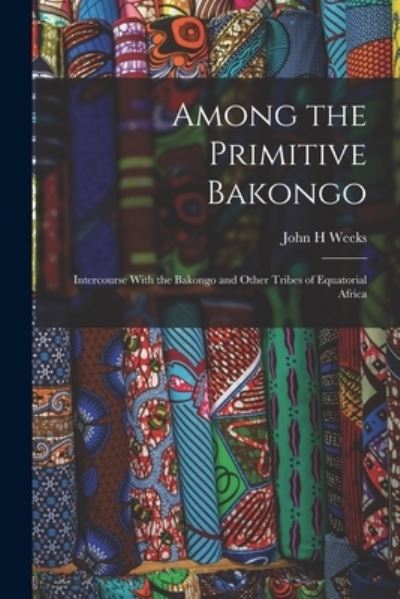Cover for John H. Weeks · Among the Primitive Bakongo; Intercourse with the Bakongo and Other Tribes of Equatorial Africa (Bog) (2022)