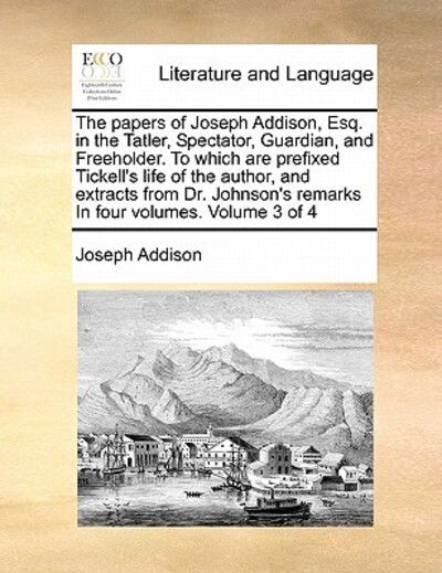 The Papers of Joseph Addison, Esq. in the Tatler, Spectator, Guardian, and Freeholder. to Which Are Prefixed Tickell's Life of the Author, and Extracts Fr - Joseph Addison - Böcker - Gale Ecco, Print Editions - 9781171398936 - 5 augusti 2010