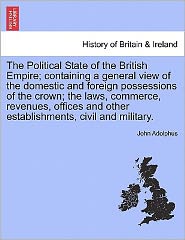 The Political State of the British Empire; Containing a General View of the Domestic and Foreign Possessions of the Crown; The Laws, Commerce, Revenues, Offices and Other Establishments, Civil and Military. - John Adolphus - Livres - British Library, Historical Print Editio - 9781241419936 - 25 mars 2011