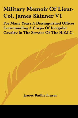 Military Memoir of Lieut-col. James Skinner V1: for Many Years a Distinguished Officer Commanding a Corps of Irregular Cavalry in the Service of the H.e.i.c. - James Baillie Fraser - Books - Kessinger Publishing, LLC - 9781432659936 - June 1, 2007