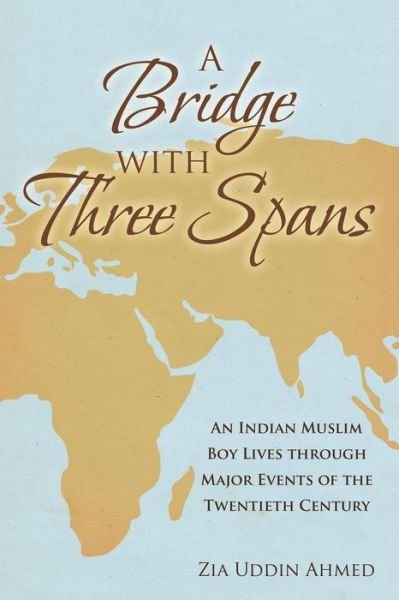Cover for Zia Uddin Ahmed · A Bridge with Three Spans: an Indian Muslim Boy Lives Through Major Events of the Twentieth Century (Paperback Book) (2016)