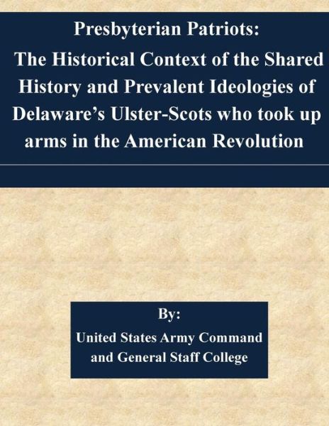 Cover for United States Army Command and General S · Presbyterian Patriots: the Historical Context of the Shared History and Prevalent Ideologies of Delaware's Ulster-scots Who Took Up Arms in T (Paperback Book) (2015)