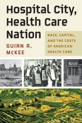 Cover for Guian A. McKee · Hospital City, Health Care Nation: Race, Capital, and the Costs of American Health Care - Politics and Culture in Modern America (Hardcover Book) (2023)