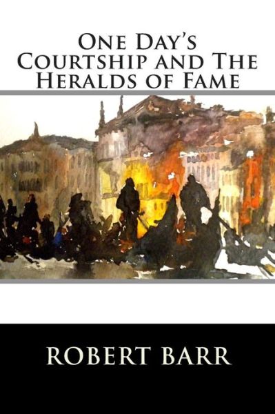 One Day's Courtship and the Heralds of Fame - Robert Barr - Books - Createspace - 9781516896936 - August 13, 2015