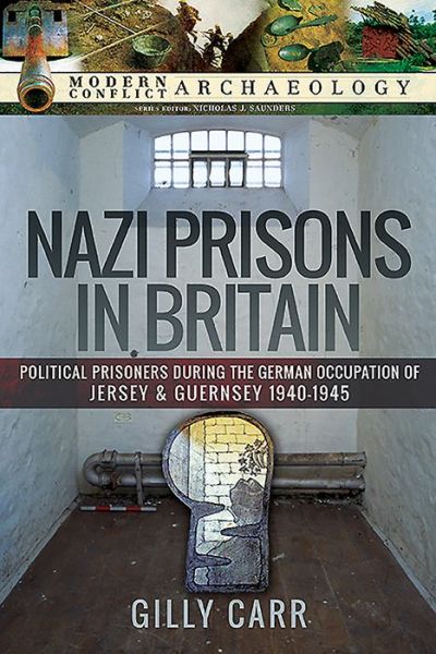 Gilly Carr · Nazi Prisons in the British Isles: Political Prisoners during the German Occupation of Jersey and Guernsey, 1940-1945 - Modern Conflict Archaeology (Hardcover Book) (2020)