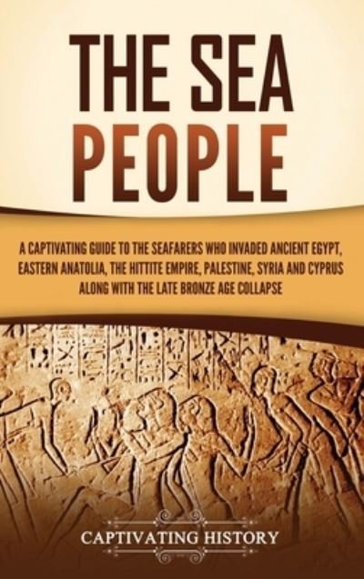 Cover for Captivating History · The Sea People: A Captivating Guide to the Seafarers Who Invaded Ancient Egypt, Eastern Anatolia, the Hittite Empire, Palestine, Syria, and Cyprus, along with the Late Bronze Age Collapse (Hardcover bog) (2023)